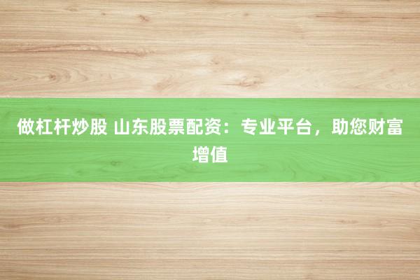做杠杆炒股 山东股票配资：专业平台，助您财富增值