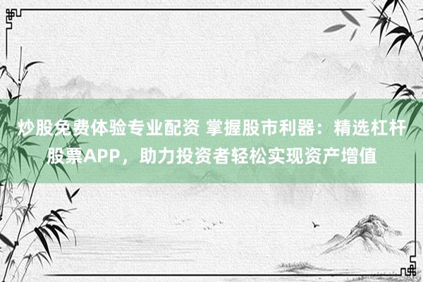 炒股免费体验专业配资 掌握股市利器：精选杠杆股票APP，助力投资者轻松实现资产增值