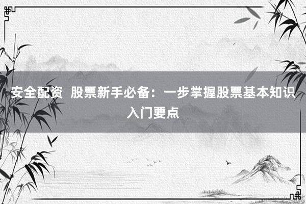 安全配资  股票新手必备：一步掌握股票基本知识入门要点