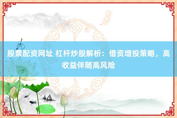 股票配资网址 杠杆炒股解析：借资增投策略，高收益伴随高风险