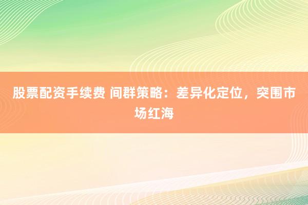 股票配资手续费 间群策略：差异化定位，突围市场红海