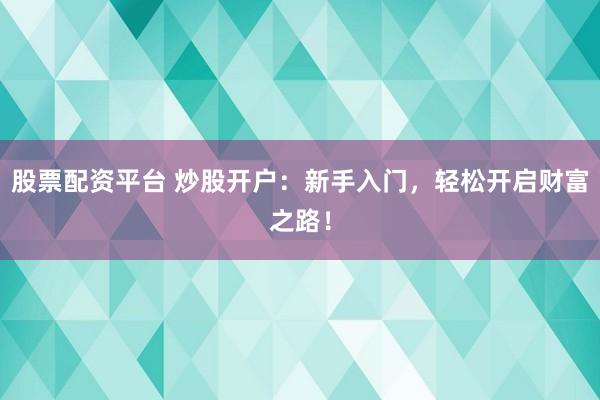 股票配资平台 炒股开户：新手入门，轻松开启财富之路！