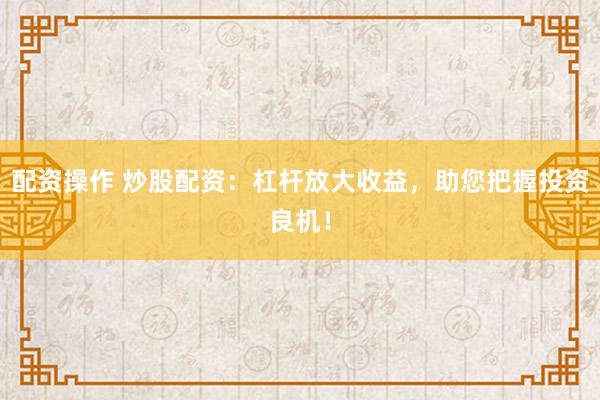 配资操作 炒股配资：杠杆放大收益，助您把握投资良机！