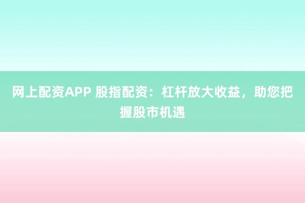 网上配资APP 股指配资：杠杆放大收益，助您把握股市机遇