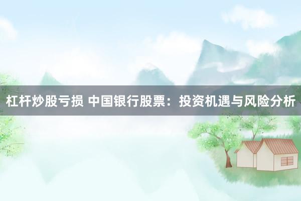 杠杆炒股亏损 中国银行股票：投资机遇与风险分析