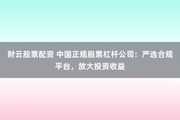 财云股票配资 中国正规股票杠杆公司：严选合规平台，放大投资收益