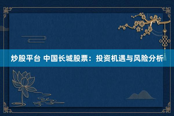 炒股平台 中国长城股票：投资机遇与风险分析