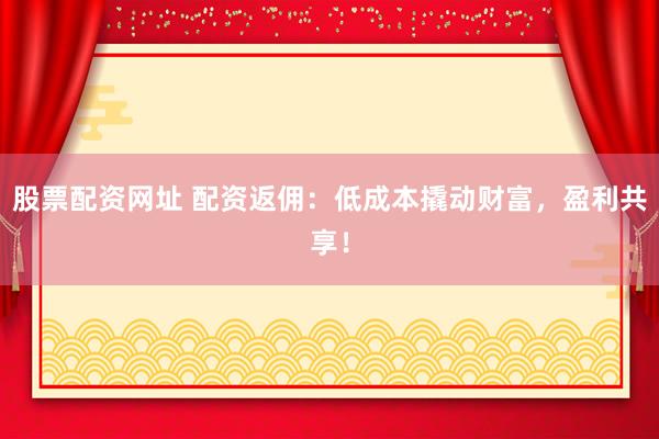 股票配资网址 配资返佣：低成本撬动财富，盈利共享！
