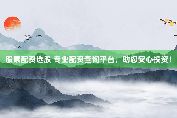 股票配资选股 专业配资查询平台，助您安心投资！