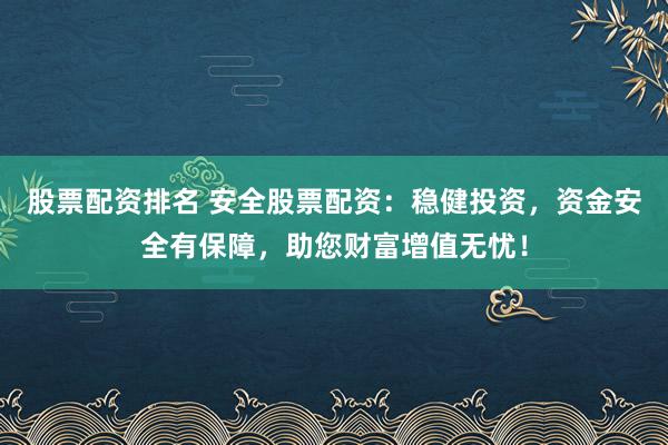 股票配资排名 安全股票配资：稳健投资，资金安全有保障，助您财富增值无忧！