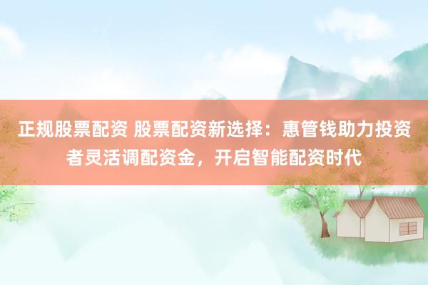 正规股票配资 股票配资新选择：惠管钱助力投资者灵活调配资金，开启智能配资时代