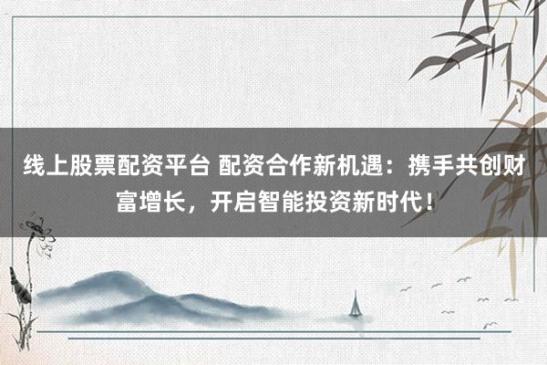 线上股票配资平台 配资合作新机遇：携手共创财富增长，开启智能投资新时代！