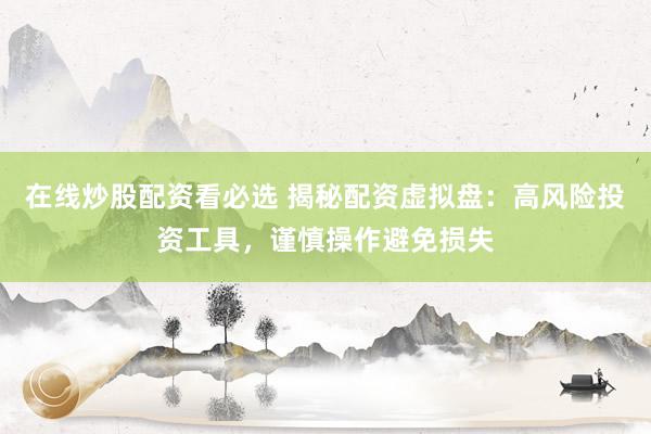 在线炒股配资看必选 揭秘配资虚拟盘：高风险投资工具，谨慎操作避免损失