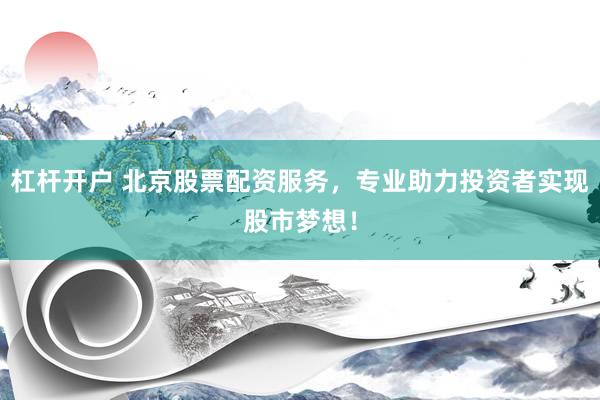 杠杆开户 北京股票配资服务，专业助力投资者实现股市梦想！