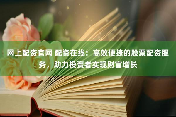 网上配资官网 配资在线：高效便捷的股票配资服务，助力投资者实现财富增长