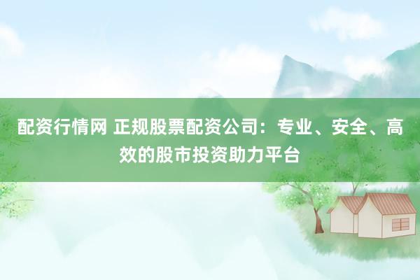 配资行情网 正规股票配资公司：专业、安全、高效的股市投资助力平台