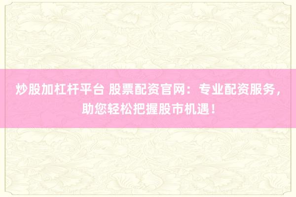 炒股加杠杆平台 股票配资官网：专业配资服务，助您轻松把握股市机遇！