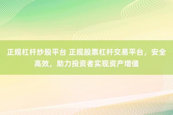 正规杠杆炒股平台 正规股票杠杆交易平台，安全高效，助力投资者实现资产增值