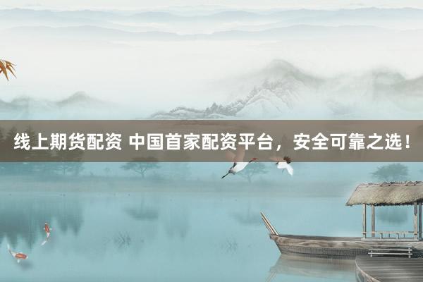 线上期货配资 中国首家配资平台，安全可靠之选！