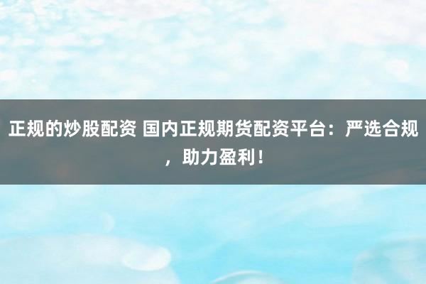 正规的炒股配资 国内正规期货配资平台：严选合规，助力盈利！