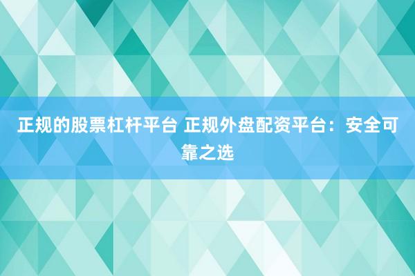 正规的股票杠杆平台 正规外盘配资平台：安全可靠之选
