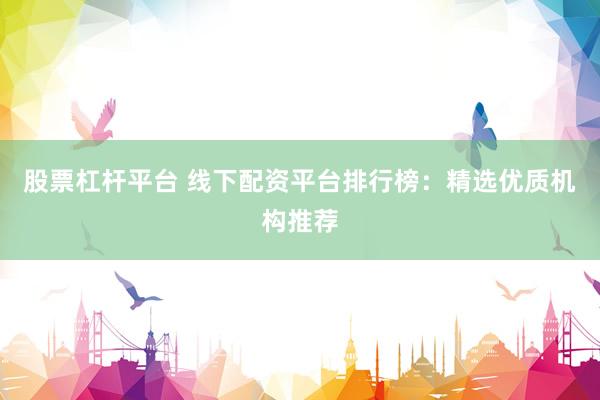 股票杠杆平台 线下配资平台排行榜：精选优质机构推荐