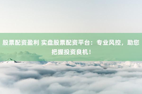 股票配资盈利 实盘股票配资平台：专业风控，助您把握投资良机！