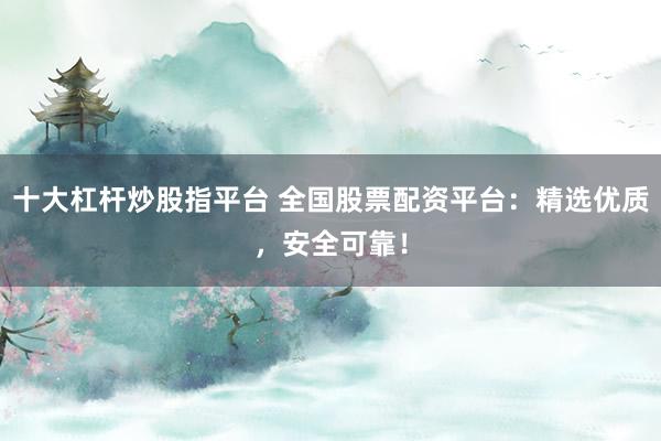 十大杠杆炒股指平台 全国股票配资平台：精选优质，安全可靠！