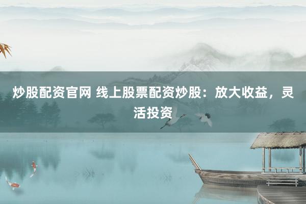 炒股配资官网 线上股票配资炒股：放大收益，灵活投资