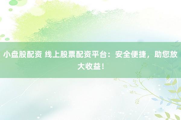小盘股配资 线上股票配资平台：安全便捷，助您放大收益！
