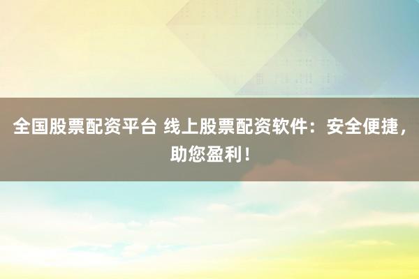 全国股票配资平台 线上股票配资软件：安全便捷，助您盈利！