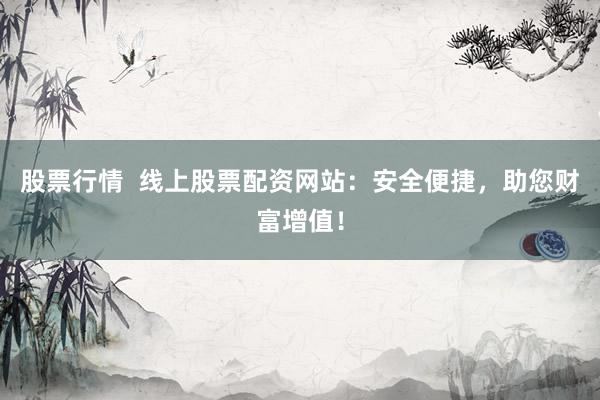 股票行情  线上股票配资网站：安全便捷，助您财富增值！
