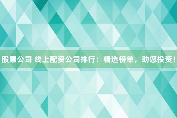 股票公司 线上配资公司排行：精选榜单，助您投资！
