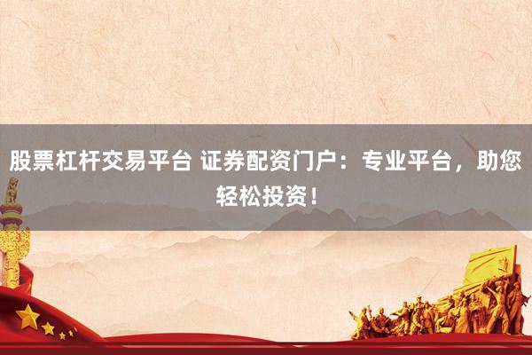 股票杠杆交易平台 证券配资门户：专业平台，助您轻松投资！