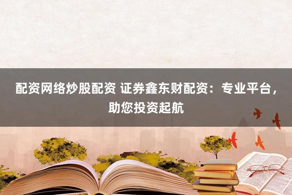 配资网络炒股配资 证券鑫东财配资：专业平台，助您投资起航