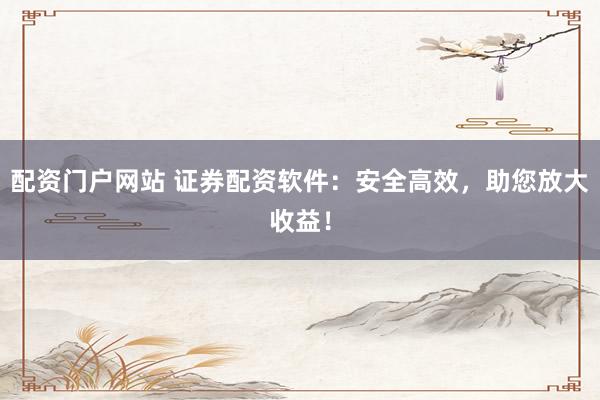 配资门户网站 证券配资软件：安全高效，助您放大收益！
