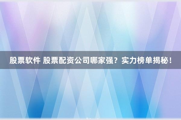 股票软件 股票配资公司哪家强？实力榜单揭秘！