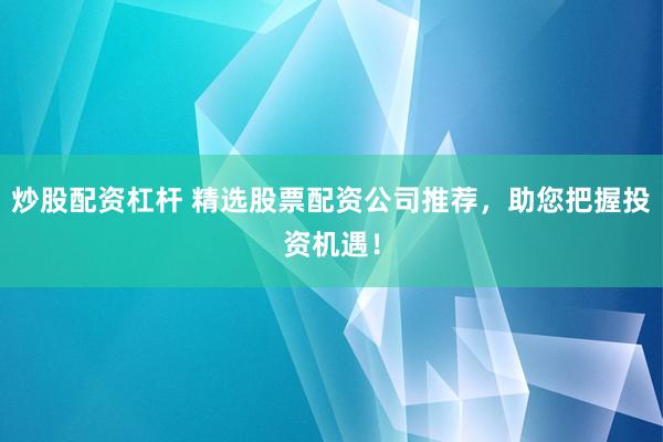 炒股配资杠杆 精选股票配资公司推荐，助您把握投资机遇！