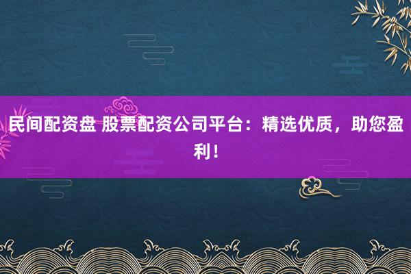 民间配资盘 股票配资公司平台：精选优质，助您盈利！