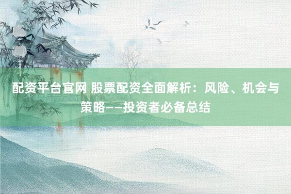 配资平台官网 股票配资全面解析：风险、机会与策略——投资者必备总结