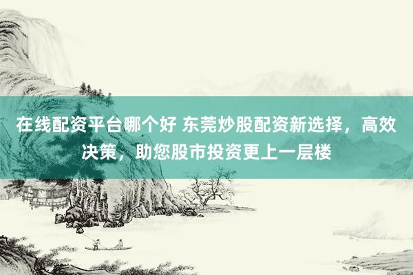 在线配资平台哪个好 东莞炒股配资新选择，高效决策，助您股市投资更上一层楼