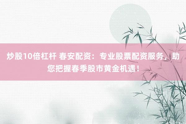 炒股10倍杠杆 春安配资：专业股票配资服务，助您把握春季股市黄金机遇！