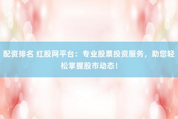 配资排名 红股网平台：专业股票投资服务，助您轻松掌握股市动态！