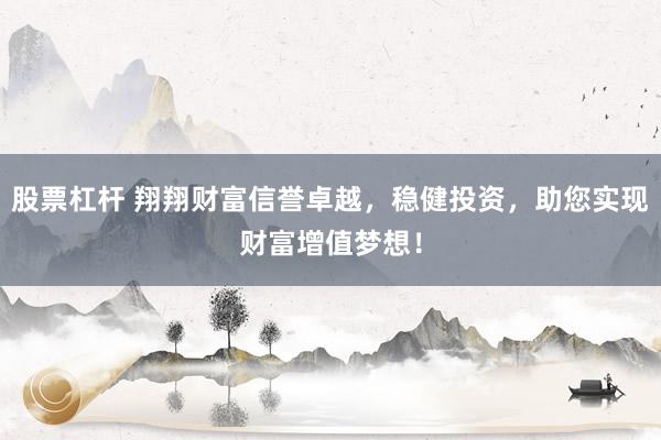 股票杠杆 翔翔财富信誉卓越，稳健投资，助您实现财富增值梦想！