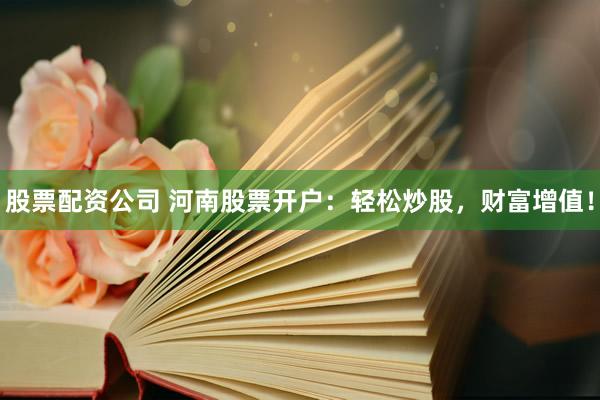 股票配资公司 河南股票开户：轻松炒股，财富增值！