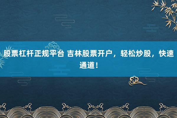 股票杠杆正规平台 吉林股票开户，轻松炒股，快速通道！