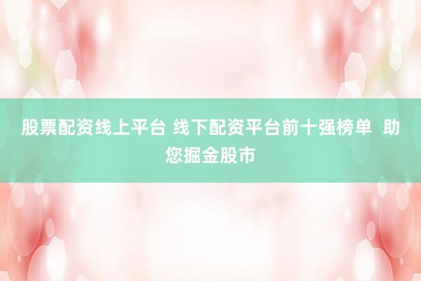 股票配资线上平台 线下配资平台前十强榜单  助您掘金股市