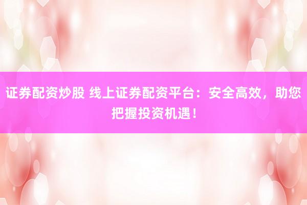证券配资炒股 线上证券配资平台：安全高效，助您把握投资机遇！