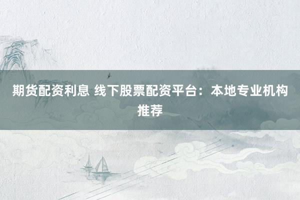 期货配资利息 线下股票配资平台：本地专业机构推荐