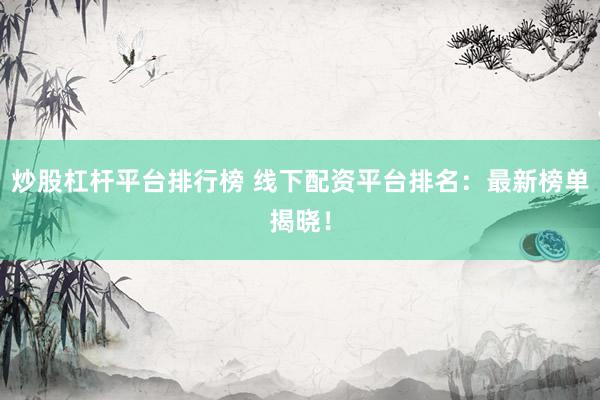 炒股杠杆平台排行榜 线下配资平台排名：最新榜单揭晓！